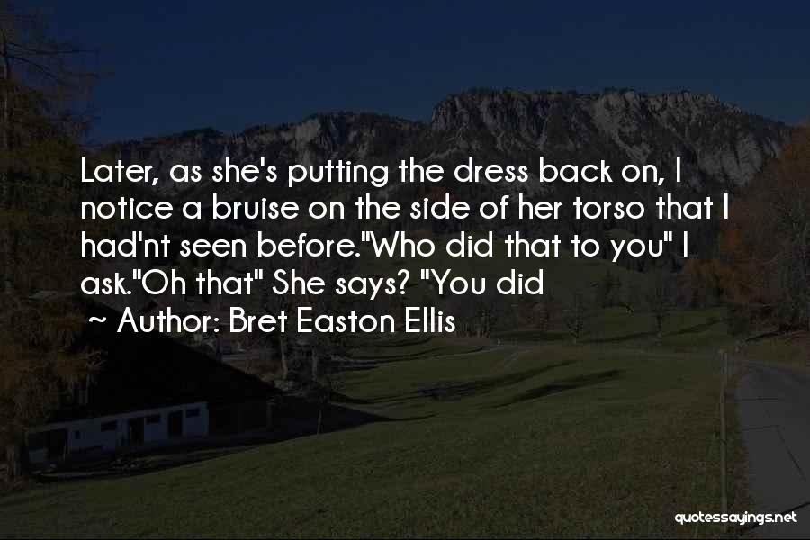 Bret Easton Ellis Quotes: Later, As She's Putting The Dress Back On, I Notice A Bruise On The Side Of Her Torso That I