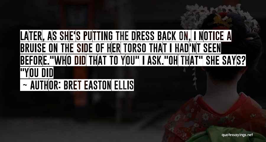 Bret Easton Ellis Quotes: Later, As She's Putting The Dress Back On, I Notice A Bruise On The Side Of Her Torso That I