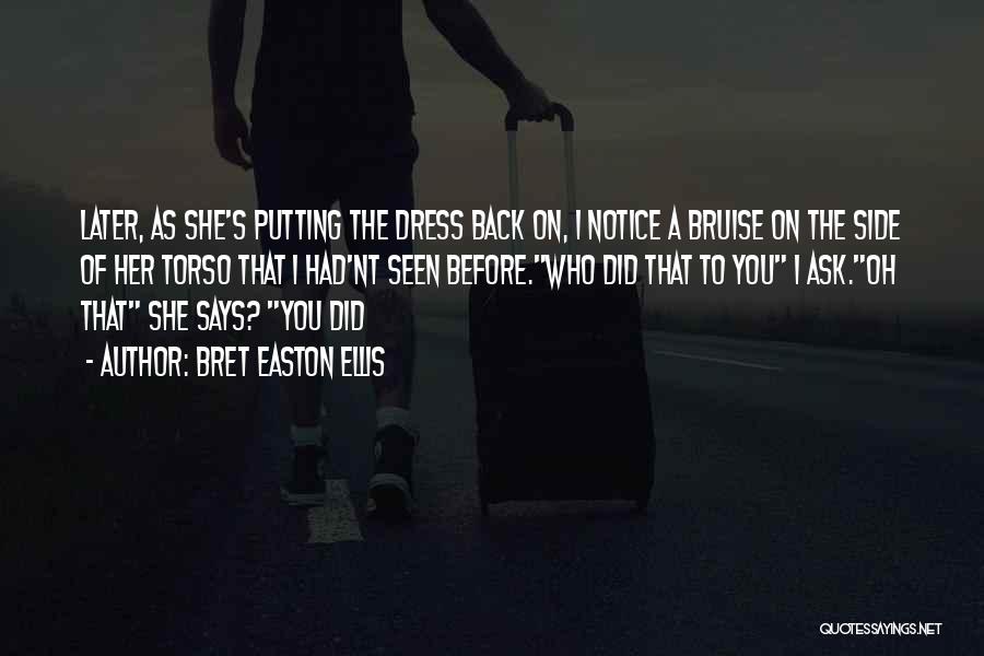 Bret Easton Ellis Quotes: Later, As She's Putting The Dress Back On, I Notice A Bruise On The Side Of Her Torso That I