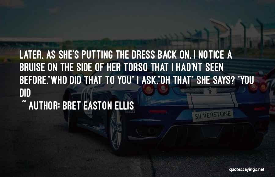 Bret Easton Ellis Quotes: Later, As She's Putting The Dress Back On, I Notice A Bruise On The Side Of Her Torso That I