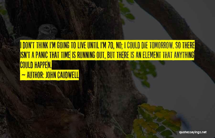 John Caudwell Quotes: I Don't Think I'm Going To Live Until I'm 70, No; I Could Die Tomorrow. So There Isn't A Panic