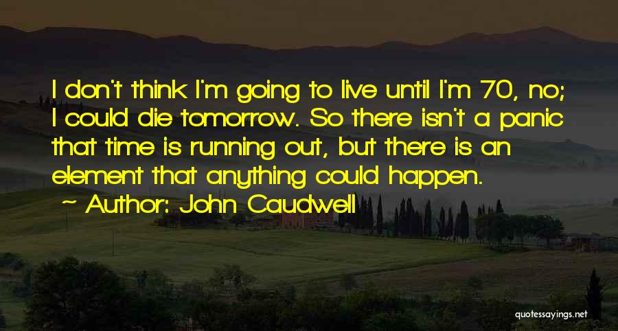 John Caudwell Quotes: I Don't Think I'm Going To Live Until I'm 70, No; I Could Die Tomorrow. So There Isn't A Panic