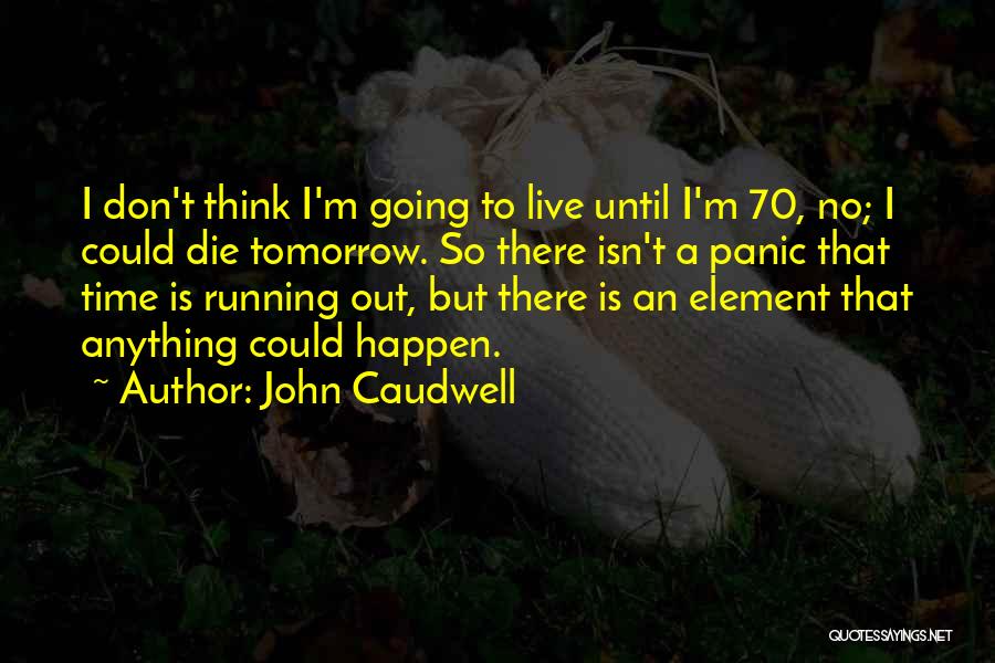 John Caudwell Quotes: I Don't Think I'm Going To Live Until I'm 70, No; I Could Die Tomorrow. So There Isn't A Panic