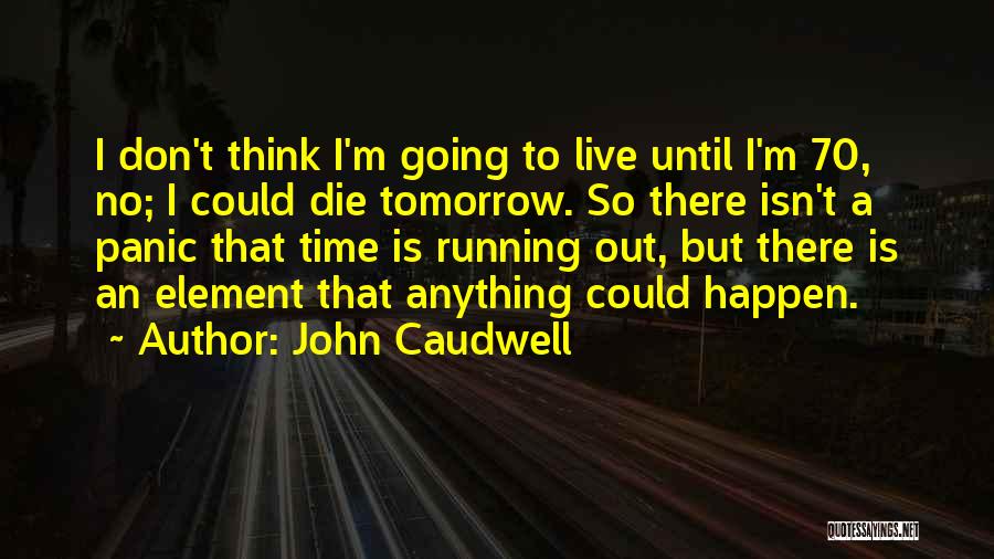 John Caudwell Quotes: I Don't Think I'm Going To Live Until I'm 70, No; I Could Die Tomorrow. So There Isn't A Panic