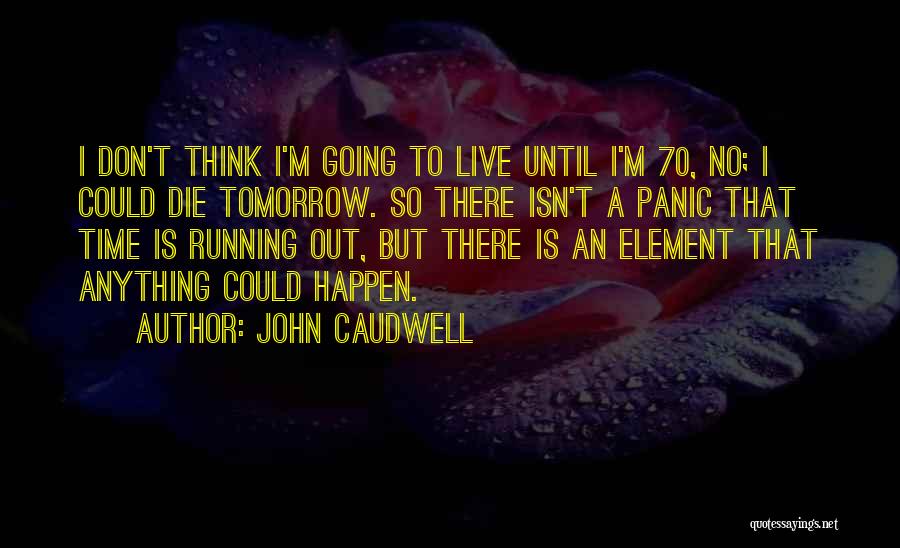 John Caudwell Quotes: I Don't Think I'm Going To Live Until I'm 70, No; I Could Die Tomorrow. So There Isn't A Panic