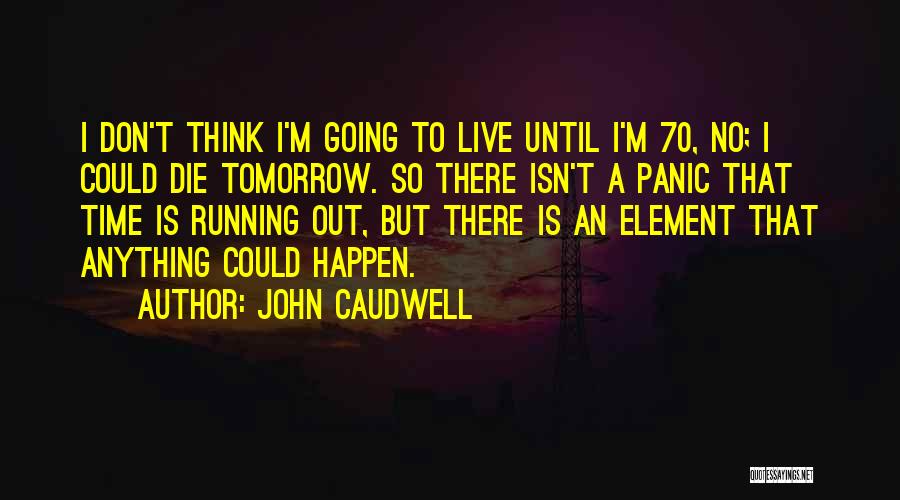 John Caudwell Quotes: I Don't Think I'm Going To Live Until I'm 70, No; I Could Die Tomorrow. So There Isn't A Panic