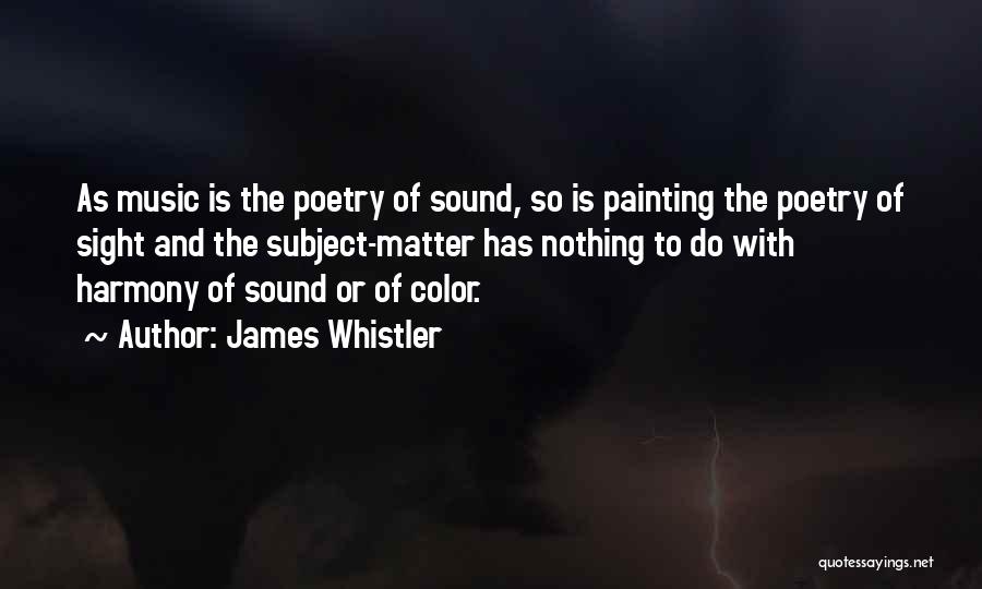 James Whistler Quotes: As Music Is The Poetry Of Sound, So Is Painting The Poetry Of Sight And The Subject-matter Has Nothing To