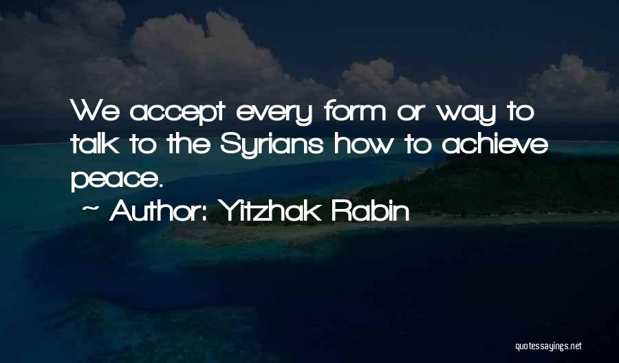 Yitzhak Rabin Quotes: We Accept Every Form Or Way To Talk To The Syrians How To Achieve Peace.