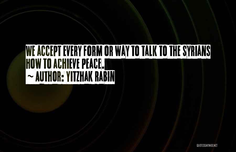 Yitzhak Rabin Quotes: We Accept Every Form Or Way To Talk To The Syrians How To Achieve Peace.