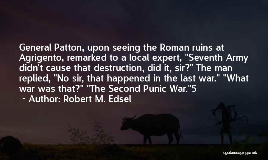 Robert M. Edsel Quotes: General Patton, Upon Seeing The Roman Ruins At Agrigento, Remarked To A Local Expert, Seventh Army Didn't Cause That Destruction,