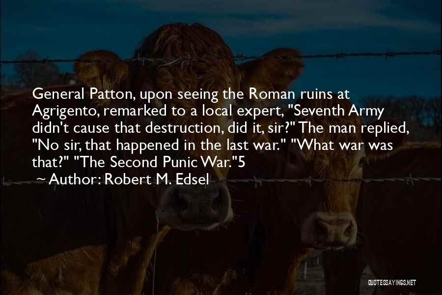 Robert M. Edsel Quotes: General Patton, Upon Seeing The Roman Ruins At Agrigento, Remarked To A Local Expert, Seventh Army Didn't Cause That Destruction,