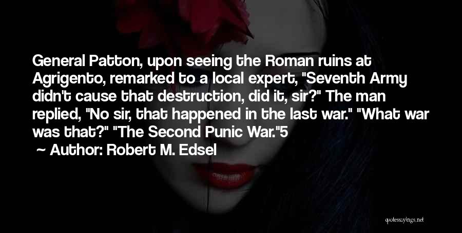 Robert M. Edsel Quotes: General Patton, Upon Seeing The Roman Ruins At Agrigento, Remarked To A Local Expert, Seventh Army Didn't Cause That Destruction,