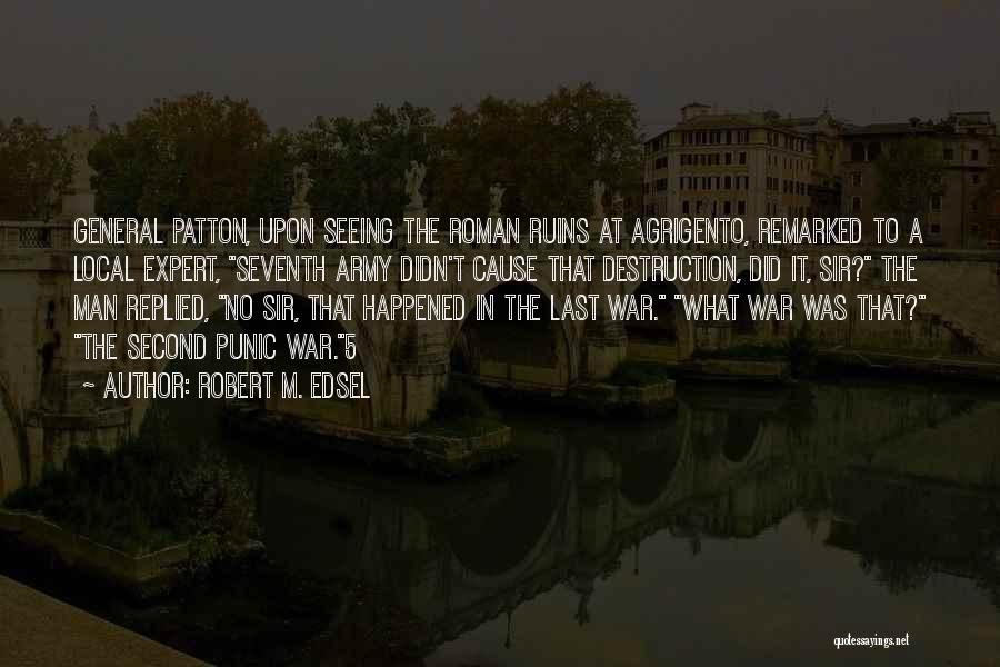 Robert M. Edsel Quotes: General Patton, Upon Seeing The Roman Ruins At Agrigento, Remarked To A Local Expert, Seventh Army Didn't Cause That Destruction,