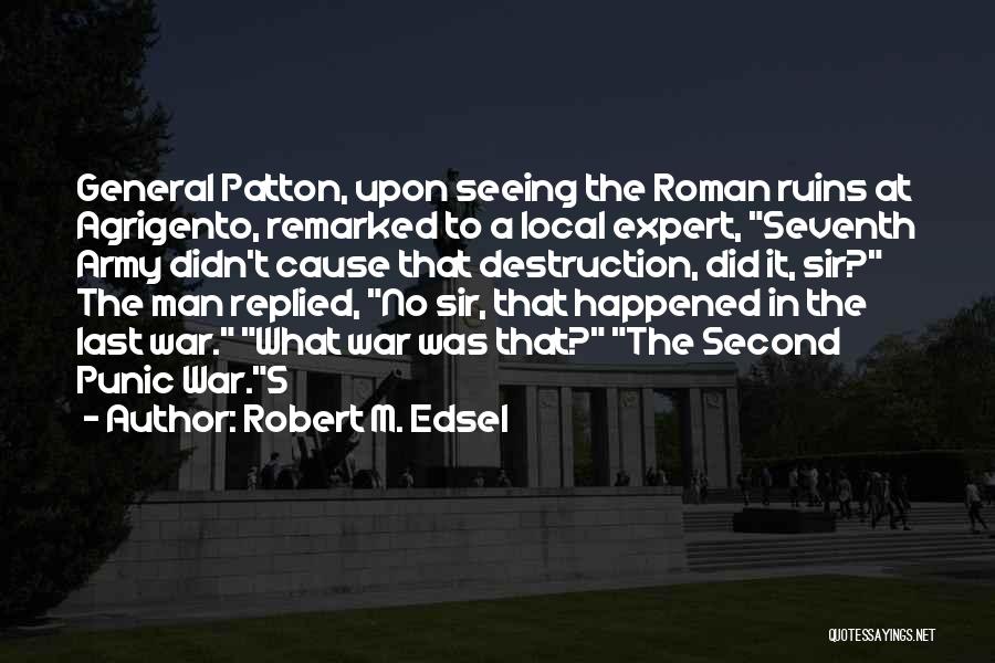 Robert M. Edsel Quotes: General Patton, Upon Seeing The Roman Ruins At Agrigento, Remarked To A Local Expert, Seventh Army Didn't Cause That Destruction,