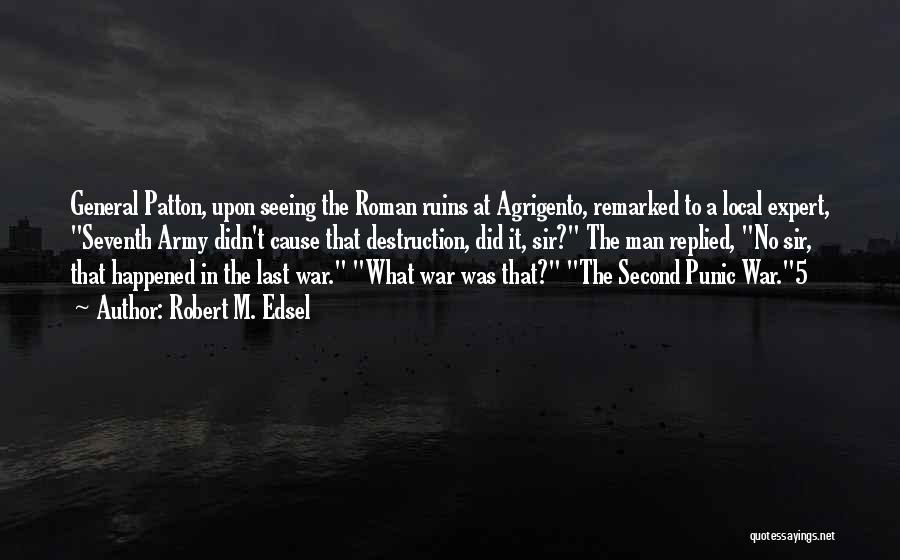 Robert M. Edsel Quotes: General Patton, Upon Seeing The Roman Ruins At Agrigento, Remarked To A Local Expert, Seventh Army Didn't Cause That Destruction,