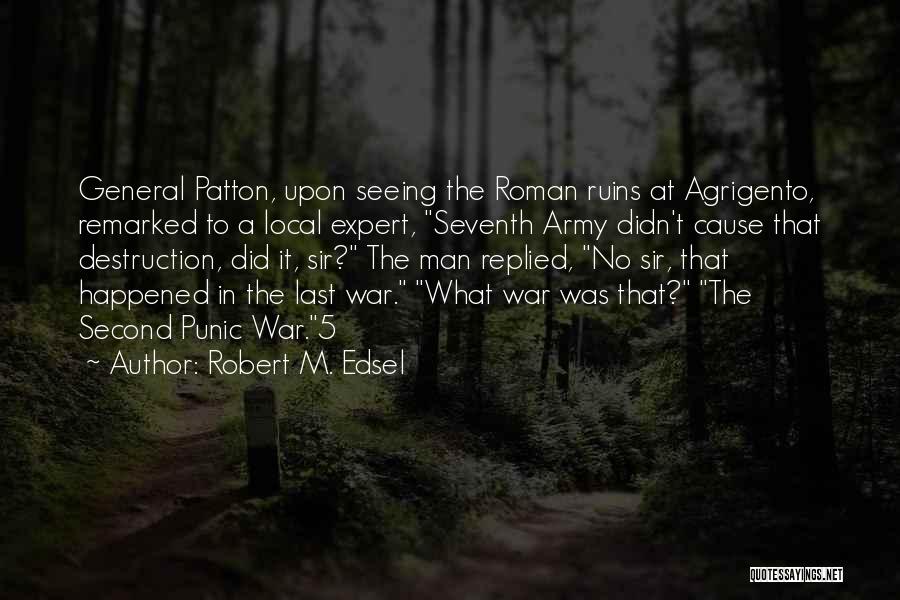 Robert M. Edsel Quotes: General Patton, Upon Seeing The Roman Ruins At Agrigento, Remarked To A Local Expert, Seventh Army Didn't Cause That Destruction,
