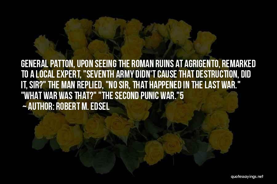 Robert M. Edsel Quotes: General Patton, Upon Seeing The Roman Ruins At Agrigento, Remarked To A Local Expert, Seventh Army Didn't Cause That Destruction,