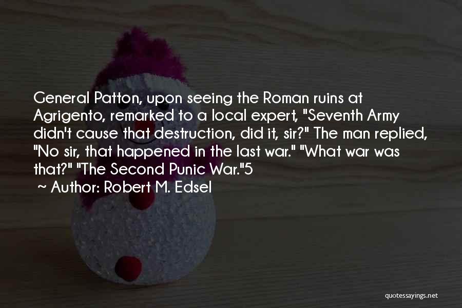 Robert M. Edsel Quotes: General Patton, Upon Seeing The Roman Ruins At Agrigento, Remarked To A Local Expert, Seventh Army Didn't Cause That Destruction,