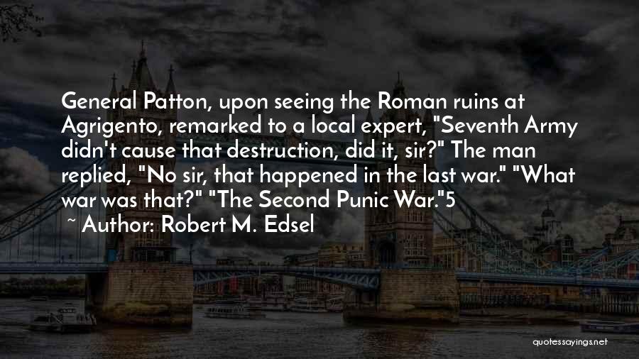 Robert M. Edsel Quotes: General Patton, Upon Seeing The Roman Ruins At Agrigento, Remarked To A Local Expert, Seventh Army Didn't Cause That Destruction,