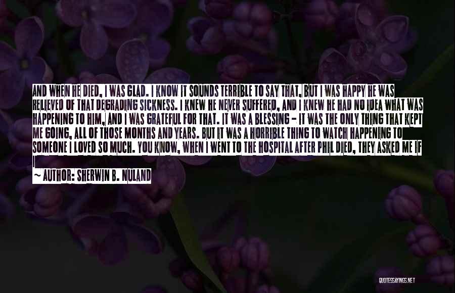 Sherwin B. Nuland Quotes: And When He Died, I Was Glad. I Know It Sounds Terrible To Say That, But I Was Happy He