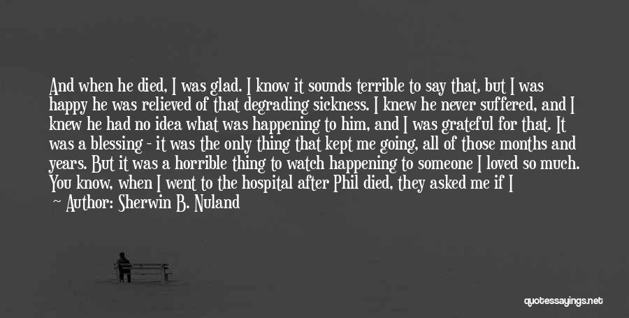 Sherwin B. Nuland Quotes: And When He Died, I Was Glad. I Know It Sounds Terrible To Say That, But I Was Happy He