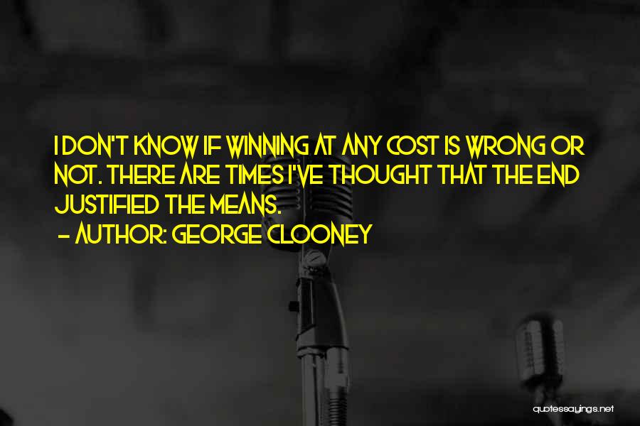 George Clooney Quotes: I Don't Know If Winning At Any Cost Is Wrong Or Not. There Are Times I've Thought That The End