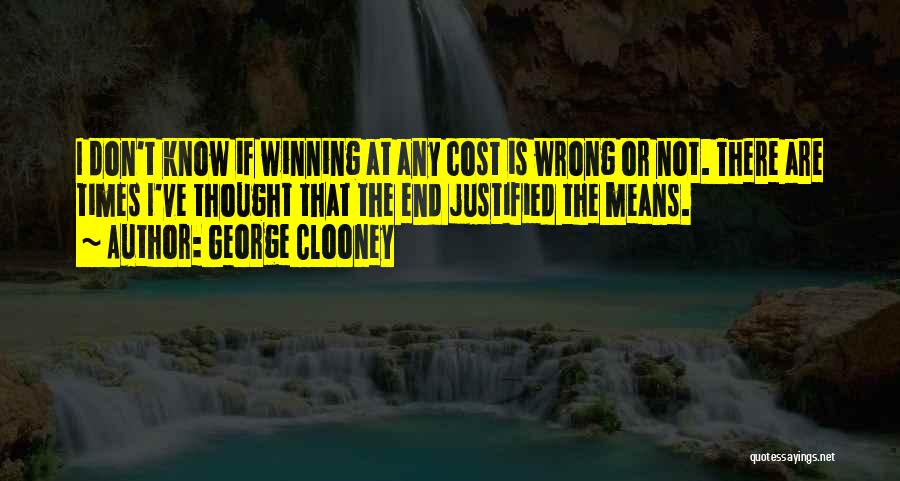 George Clooney Quotes: I Don't Know If Winning At Any Cost Is Wrong Or Not. There Are Times I've Thought That The End