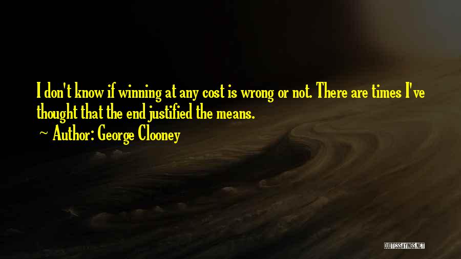 George Clooney Quotes: I Don't Know If Winning At Any Cost Is Wrong Or Not. There Are Times I've Thought That The End