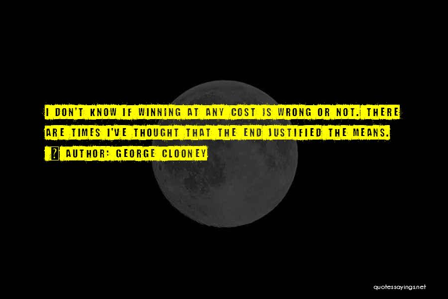 George Clooney Quotes: I Don't Know If Winning At Any Cost Is Wrong Or Not. There Are Times I've Thought That The End