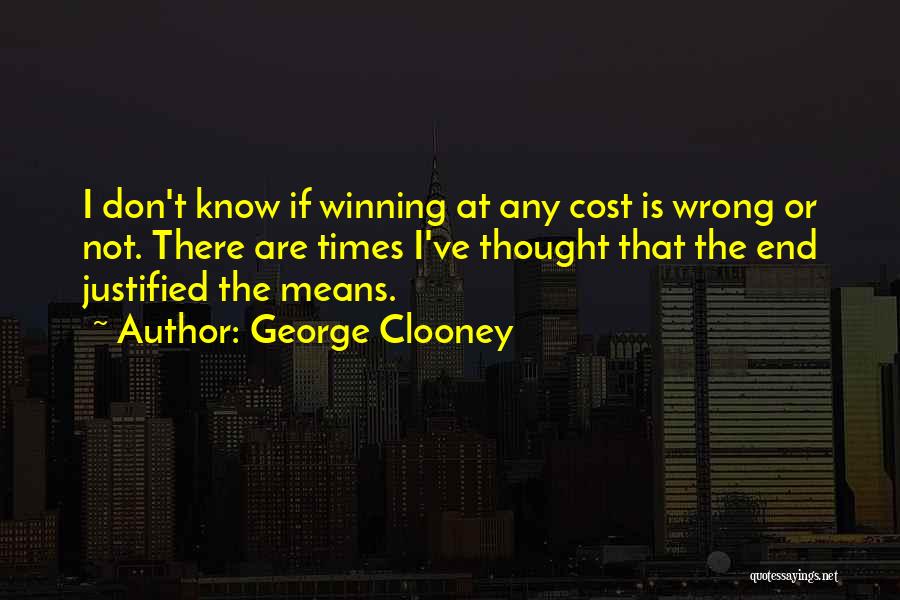 George Clooney Quotes: I Don't Know If Winning At Any Cost Is Wrong Or Not. There Are Times I've Thought That The End