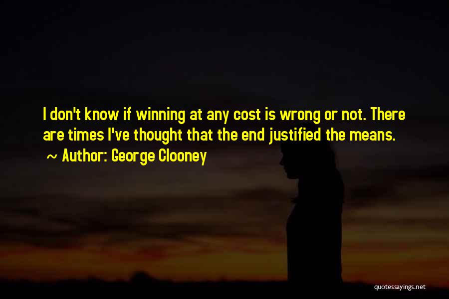 George Clooney Quotes: I Don't Know If Winning At Any Cost Is Wrong Or Not. There Are Times I've Thought That The End