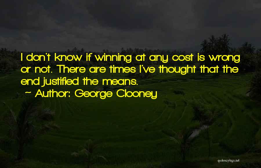 George Clooney Quotes: I Don't Know If Winning At Any Cost Is Wrong Or Not. There Are Times I've Thought That The End