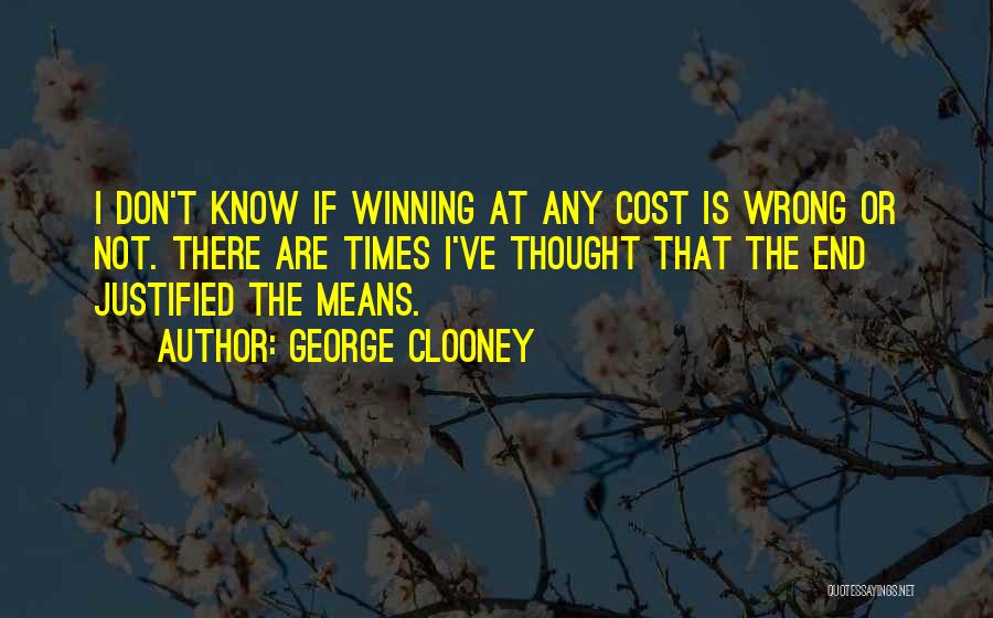 George Clooney Quotes: I Don't Know If Winning At Any Cost Is Wrong Or Not. There Are Times I've Thought That The End