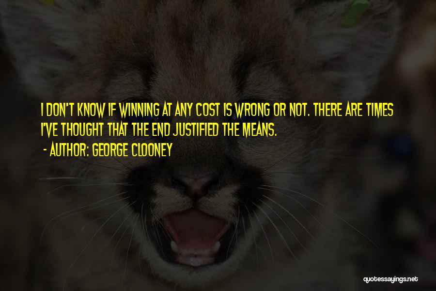 George Clooney Quotes: I Don't Know If Winning At Any Cost Is Wrong Or Not. There Are Times I've Thought That The End