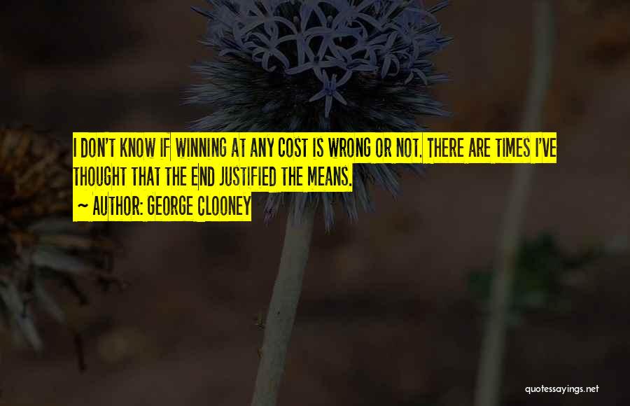 George Clooney Quotes: I Don't Know If Winning At Any Cost Is Wrong Or Not. There Are Times I've Thought That The End