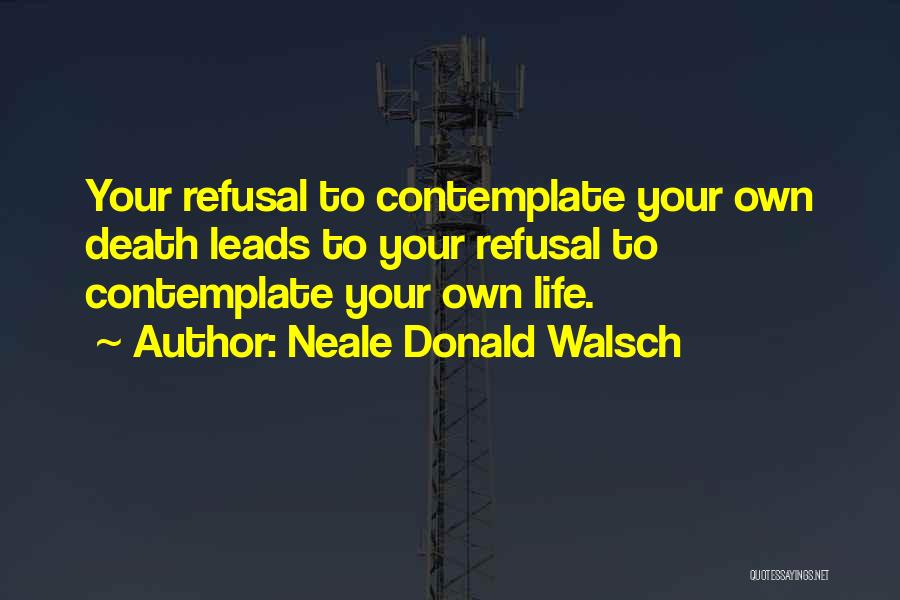 Neale Donald Walsch Quotes: Your Refusal To Contemplate Your Own Death Leads To Your Refusal To Contemplate Your Own Life.