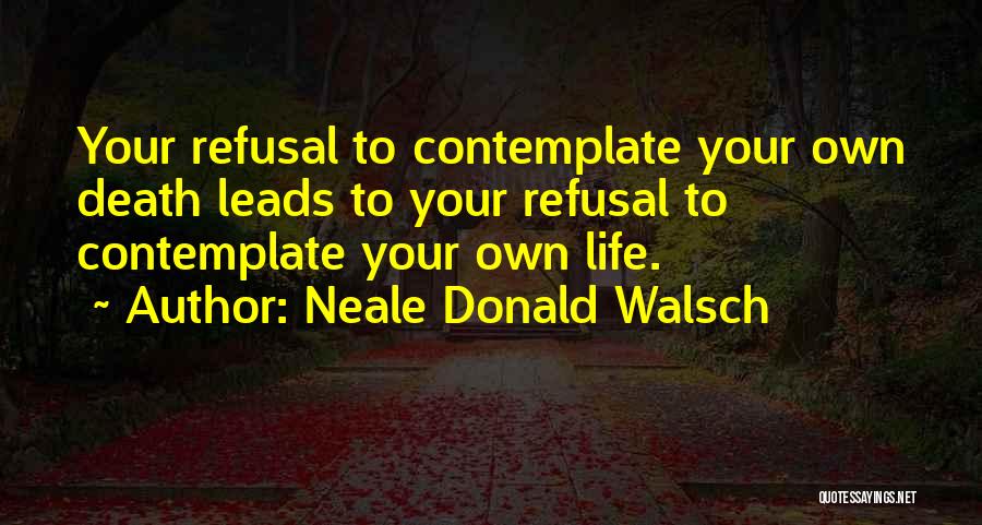 Neale Donald Walsch Quotes: Your Refusal To Contemplate Your Own Death Leads To Your Refusal To Contemplate Your Own Life.
