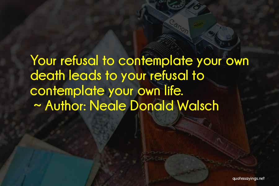 Neale Donald Walsch Quotes: Your Refusal To Contemplate Your Own Death Leads To Your Refusal To Contemplate Your Own Life.