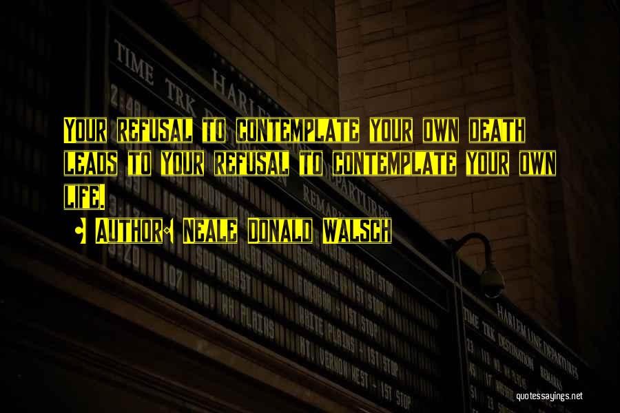 Neale Donald Walsch Quotes: Your Refusal To Contemplate Your Own Death Leads To Your Refusal To Contemplate Your Own Life.