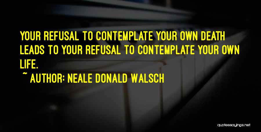 Neale Donald Walsch Quotes: Your Refusal To Contemplate Your Own Death Leads To Your Refusal To Contemplate Your Own Life.