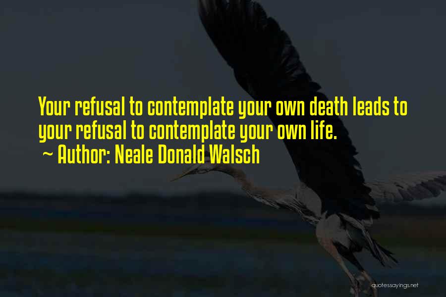 Neale Donald Walsch Quotes: Your Refusal To Contemplate Your Own Death Leads To Your Refusal To Contemplate Your Own Life.
