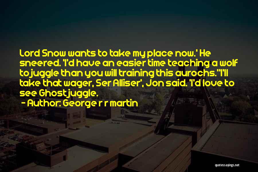 George R R Martin Quotes: Lord Snow Wants To Take My Place Now.' He Sneered. 'i'd Have An Easier Time Teaching A Wolf To Juggle