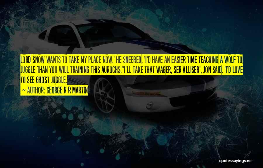 George R R Martin Quotes: Lord Snow Wants To Take My Place Now.' He Sneered. 'i'd Have An Easier Time Teaching A Wolf To Juggle