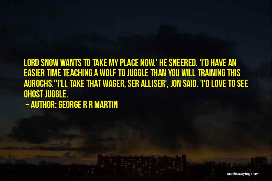 George R R Martin Quotes: Lord Snow Wants To Take My Place Now.' He Sneered. 'i'd Have An Easier Time Teaching A Wolf To Juggle