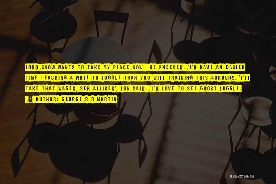 George R R Martin Quotes: Lord Snow Wants To Take My Place Now.' He Sneered. 'i'd Have An Easier Time Teaching A Wolf To Juggle