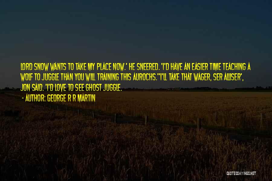 George R R Martin Quotes: Lord Snow Wants To Take My Place Now.' He Sneered. 'i'd Have An Easier Time Teaching A Wolf To Juggle