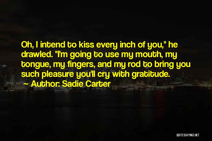 Sadie Carter Quotes: Oh, I Intend To Kiss Every Inch Of You, He Drawled. I'm Going To Use My Mouth, My Tongue, My