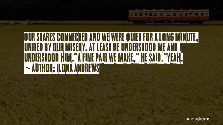 Ilona Andrews Quotes: Our Stares Connected And We Were Quiet For A Long Minute, United By Our Misery. At Least He Understood Me
