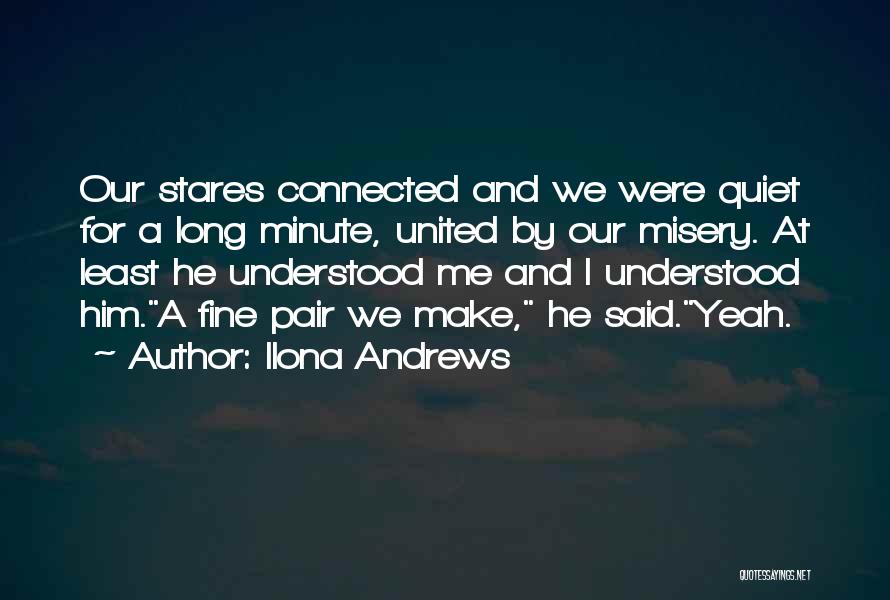 Ilona Andrews Quotes: Our Stares Connected And We Were Quiet For A Long Minute, United By Our Misery. At Least He Understood Me