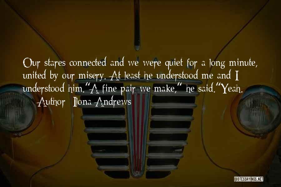 Ilona Andrews Quotes: Our Stares Connected And We Were Quiet For A Long Minute, United By Our Misery. At Least He Understood Me